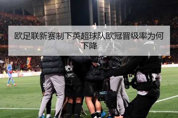 欧足联新赛制下英超球队欧冠晋级率为何下降